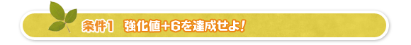 条件1、強化値+6を達成せよ!