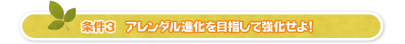 条件3、アレンダル進化を目指して強化せよ!